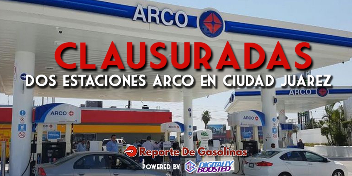 Gasolinera ARCO en la mira. Le cierran 2 estaciones en Ciudad Juárez.